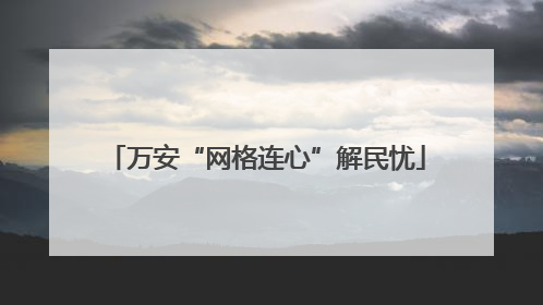万安“网格连心”解民忧