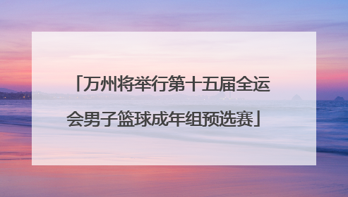万州将举行第十五届全运会男子篮球成年组预选赛