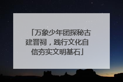 万象少年团探秘古建晋祠，践行文化自信夯实文明基石