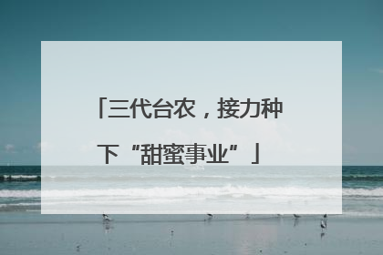 三代台农，接力种下“甜蜜事业”
