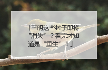 三明这些村子即将“消失”？看完才知道是“重生”！
