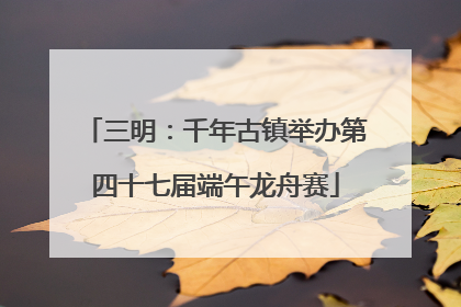 三明：千年古镇举办第四十七届端午龙舟赛