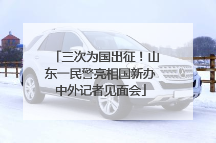 三次为国出征！山东一民警亮相国新办中外记者见面会