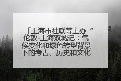 上海市社联等主办“伦敦-上海双城记：气候变化和绿色转型背景下的考古、历史和文化遗产”学术对话