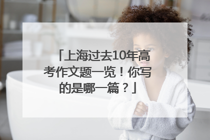 上海过去10年高考作文题一览！你写的是哪一篇？
