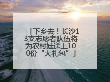 下乡去！长沙13支志愿者队伍将为农村娃送上100份“大礼包”