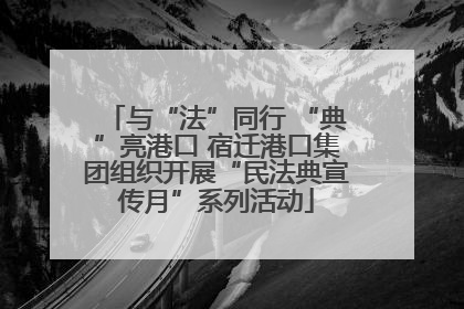与“法”同行 “典”亮港口 宿迁港口集团组织开展“民法典宣传月”系列活动