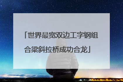 世界最宽双边工字钢组合梁斜拉桥成功合龙