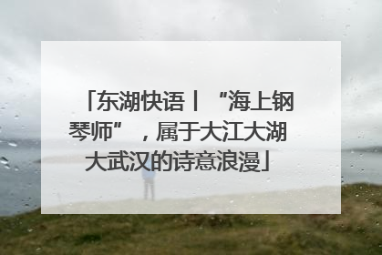 东湖快语丨“海上钢琴师”，属于大江大湖大武汉的诗意浪漫