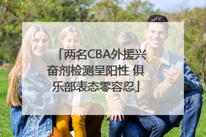 两名CBA外援兴奋剂检测呈阳性 俱乐部表态零容忍