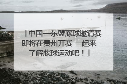 中国—东盟藤球邀请赛即将在贵州开赛 一起来了解藤球运动吧！