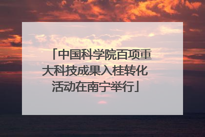 中国科学院百项重大科技成果入桂转化活动在南宁举行