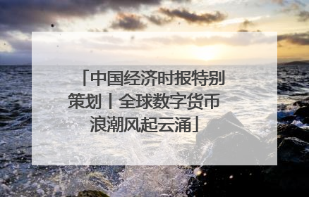 中国经济时报特别策划丨全球数字货币浪潮风起云涌