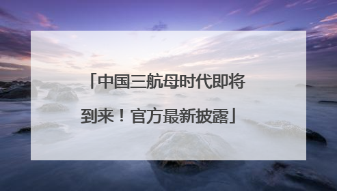 中国三航母时代即将到来！官方最新披露