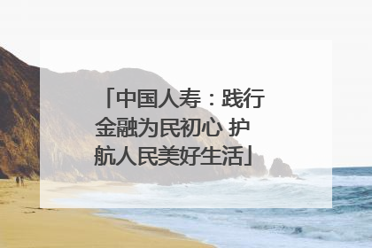 中国人寿：践行金融为民初心 护航人民美好生活