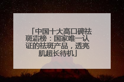中国十大高口碑祛斑霜榜：国家唯一认证的祛斑产品，透亮肌超长待机