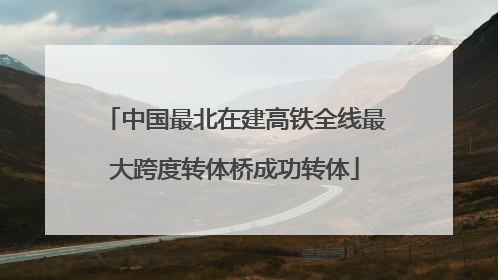 中国最北在建高铁全线最大跨度转体桥成功转体