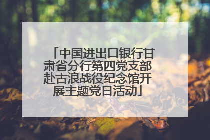 中国进出口银行甘肃省分行第四党支部赴古浪战役纪念馆开展主题党日活动