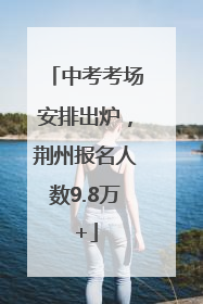 中考考场安排出炉，荆州报名人数9.8万+