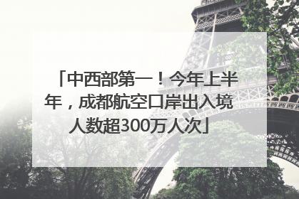 中西部第一！今年上半年，成都航空口岸出入境人数超300万人次