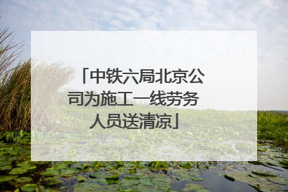中铁六局北京公司为施工一线劳务人员送清凉