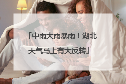 中雨大雨暴雨！湖北天气马上有大反转
