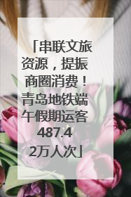 串联文旅资源，提振商圈消费！青岛地铁端午假期运客487.42万人次