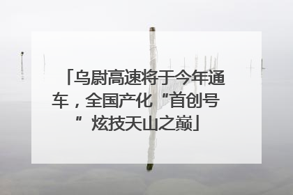 乌尉高速将于今年通车，全国产化“首创号”炫技天山之巅