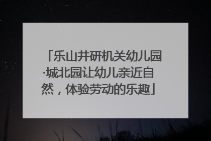 乐山井研机关幼儿园·城北园让幼儿亲近自然，体验劳动的乐趣