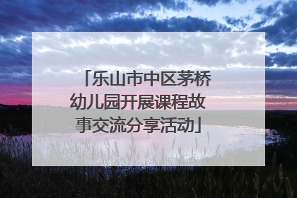 乐山市中区茅桥幼儿园开展课程故事交流分享活动