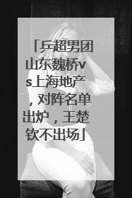 乒超男团山东魏桥vs上海地产，对阵名单出炉，王楚钦不出场