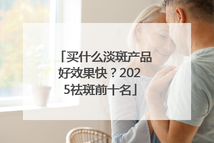 买什么淡斑产品好效果快？2025祛斑前十名