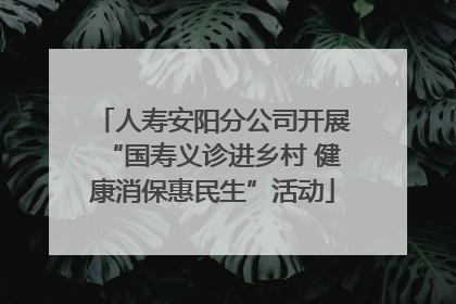 人寿安阳分公司开展“国寿义诊进乡村 健康消保惠民生”活动