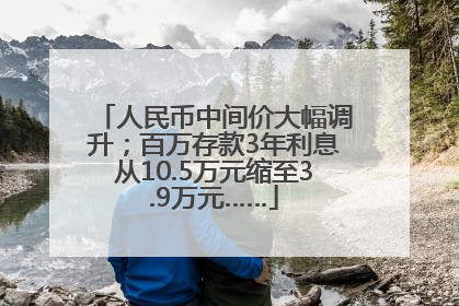 人民币中间价大幅调升；百万存款3年利息从10.5万元缩至3.9万元……