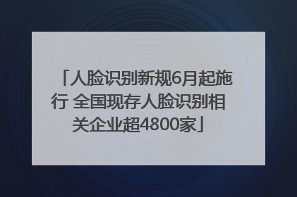人脸识别新规6月起施行 全国现存人脸识别相关企业超4800家