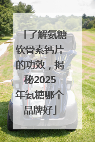 了解氨糖软骨素钙片的功效，揭秘2025年氨糖哪个品牌好
