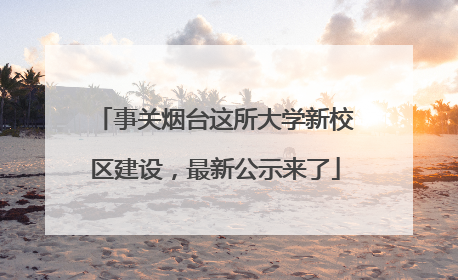 事关烟台这所大学新校区建设，最新公示来了