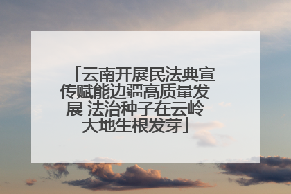 云南开展民法典宣传赋能边疆高质量发展 法治种子在云岭大地生根发芽