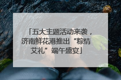 五大主题活动来袭，济南鲜花港推出“粽情艾礼”端午盛宴