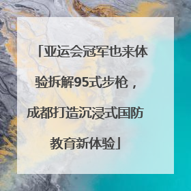 亚运会冠军也来体验拆解95式步枪，成都打造沉浸式国防教育新体验