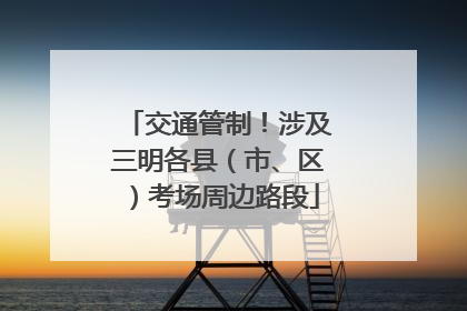 交通管制！涉及三明各县（市、区）考场周边路段