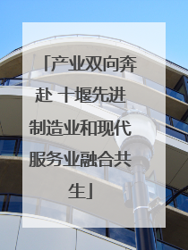 产业双向奔赴 十堰先进制造业和现代服务业融合共生
