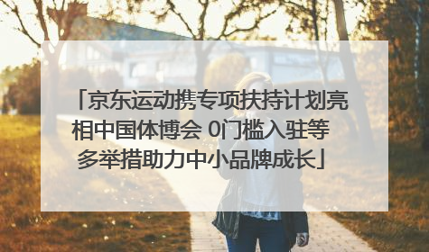 京东运动携专项扶持计划亮相中国体博会 0门槛入驻等多举措助力中小品牌成长