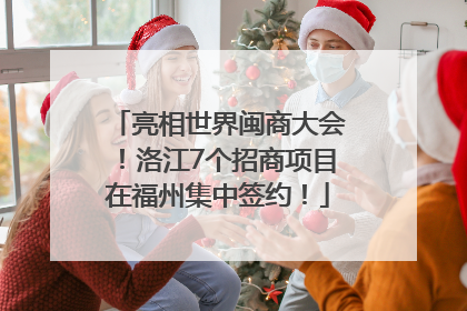 亮相世界闽商大会！洛江7个招商项目在福州集中签约！