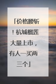 价格腰斩！杭城榴莲大量上市，有人一买两三个