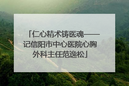 仁心精术铸医魂——记信阳市中心医院心胸外科主任范逸松