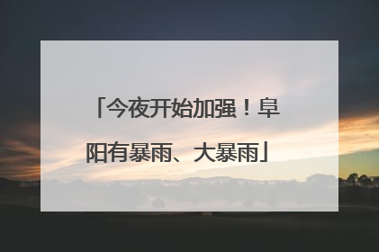 今夜开始加强！阜阳有暴雨、大暴雨