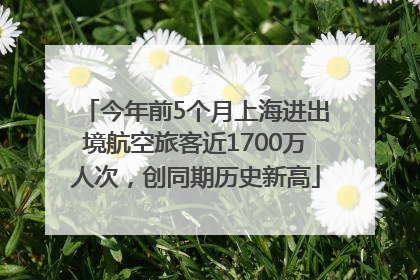 今年前5个月上海进出境航空旅客近1700万人次，创同期历史新高