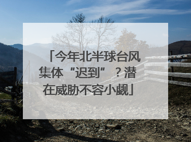今年北半球台风集体“迟到”？潜在威胁不容小觑