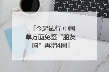 今起试行 中国单方面免签“朋友圈”再增4国